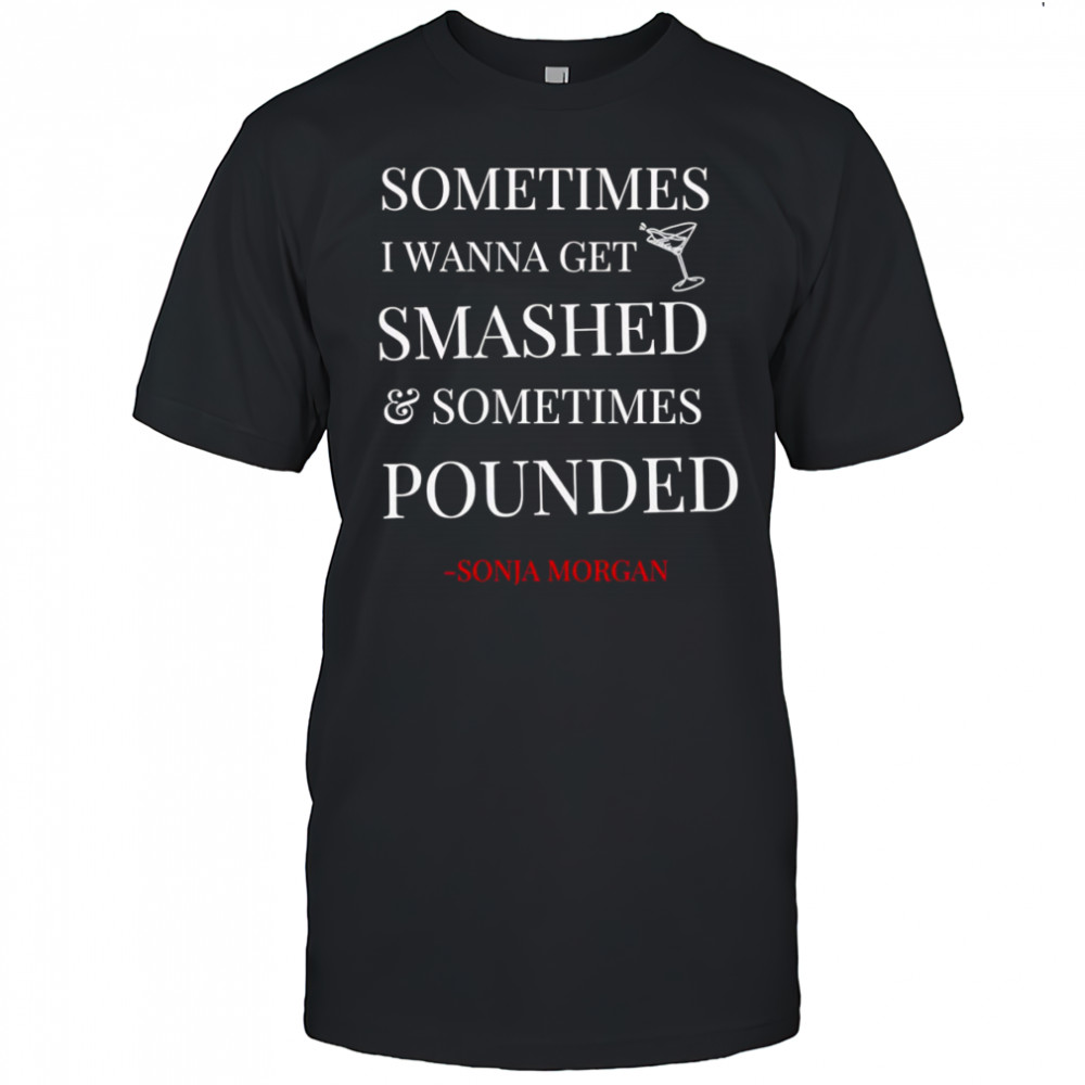 Sometimes I wanna get smashed and sometimes pounded shirt