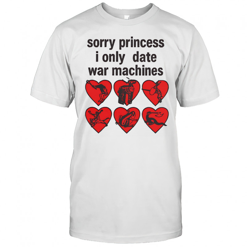 Sorry princess I only date war machines hearts shirt
