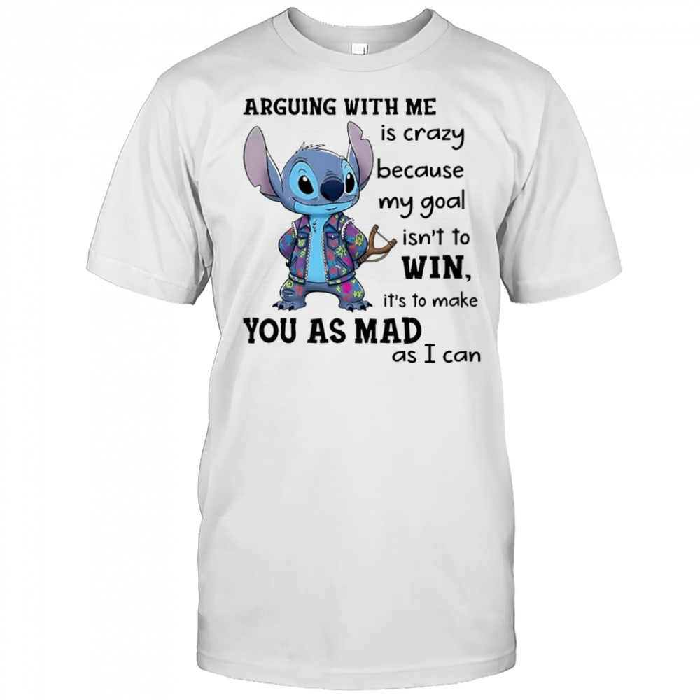 Stitch arguing with me is crazy because my goal isn’t to win it’s to make you as mad as i can shirt