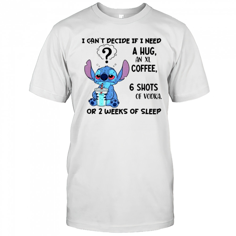 Stitch I can’t decide if I need a hug an xl coffee 6 shots of vodka or 2 weeks of sleep shirt