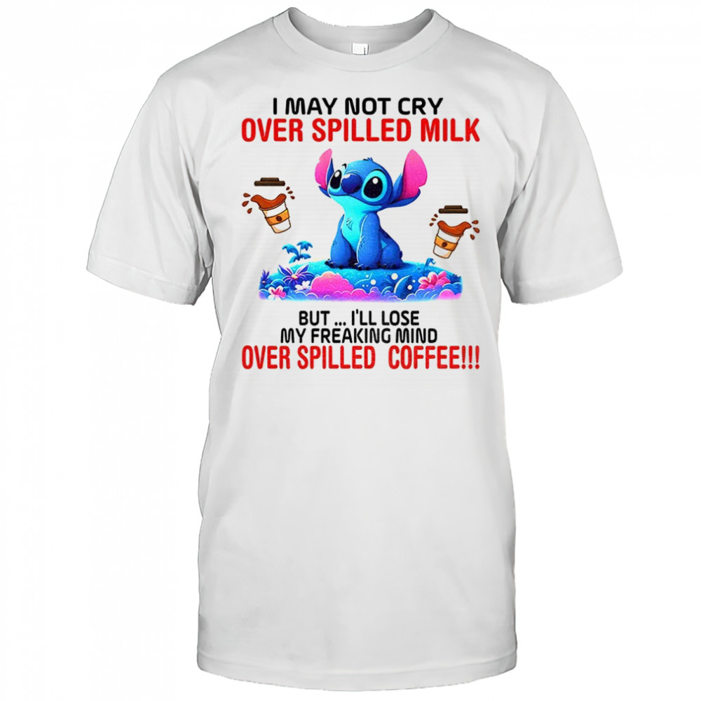 Stitch I may not cry over spilled milk but I’ll lose my freaking mind over spilled coffee shirt