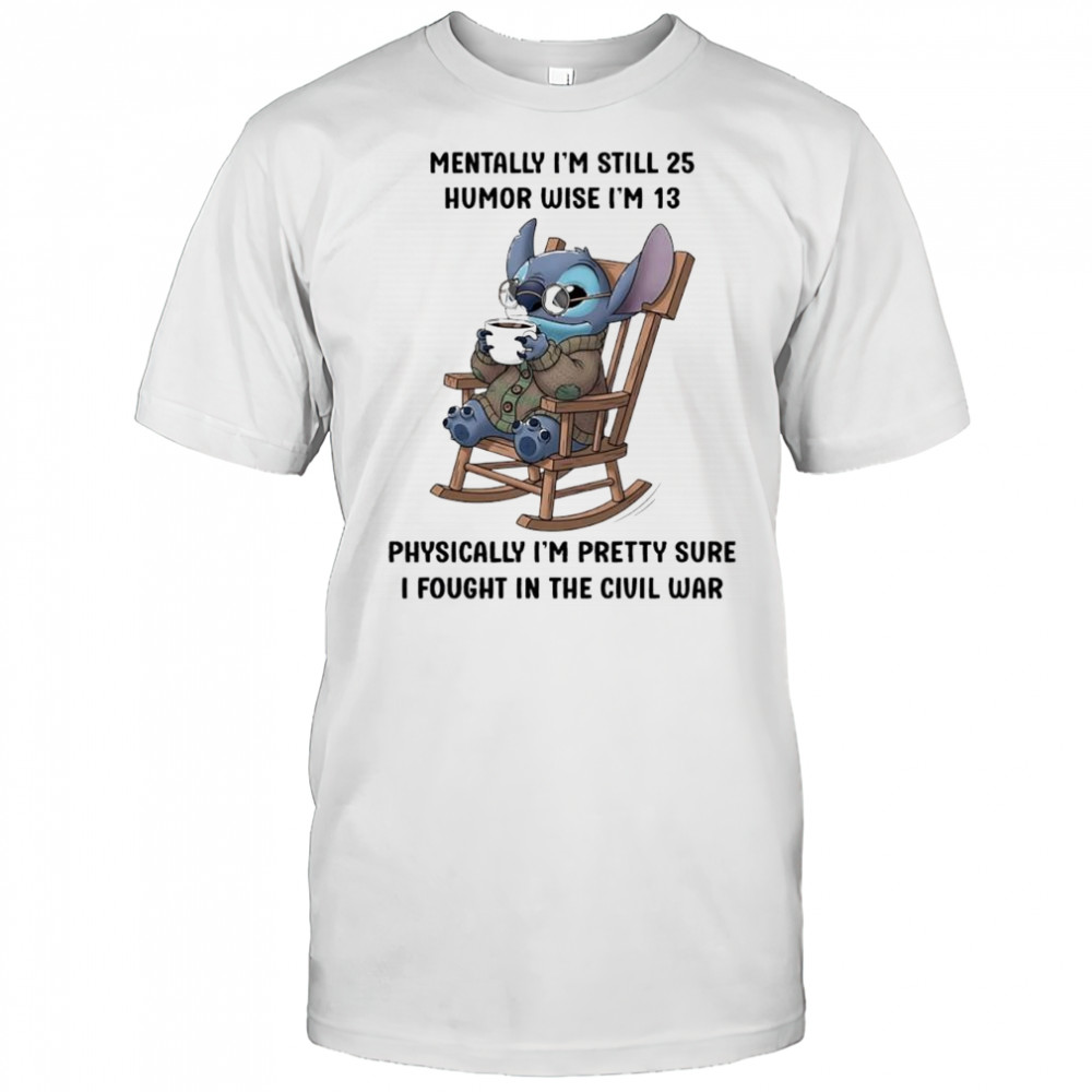 Stitch mentally i’m still 25 humor wise i’m 13 physically i’m pretty sure i fought in the civil war shirt
