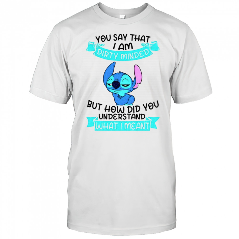 Stitch you say that I am dirty minded but how did you understand what I meant shirt