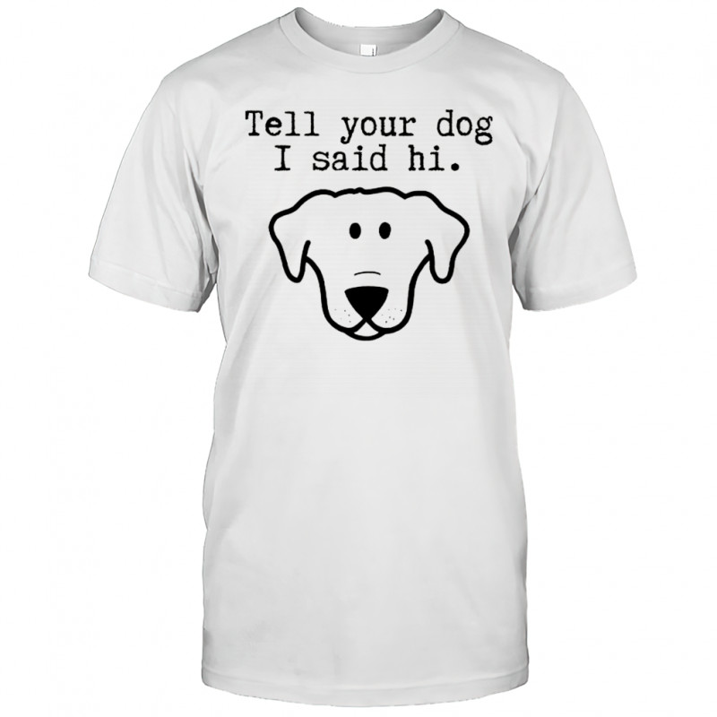 Tell your dog I said hi friendly greeting shirt