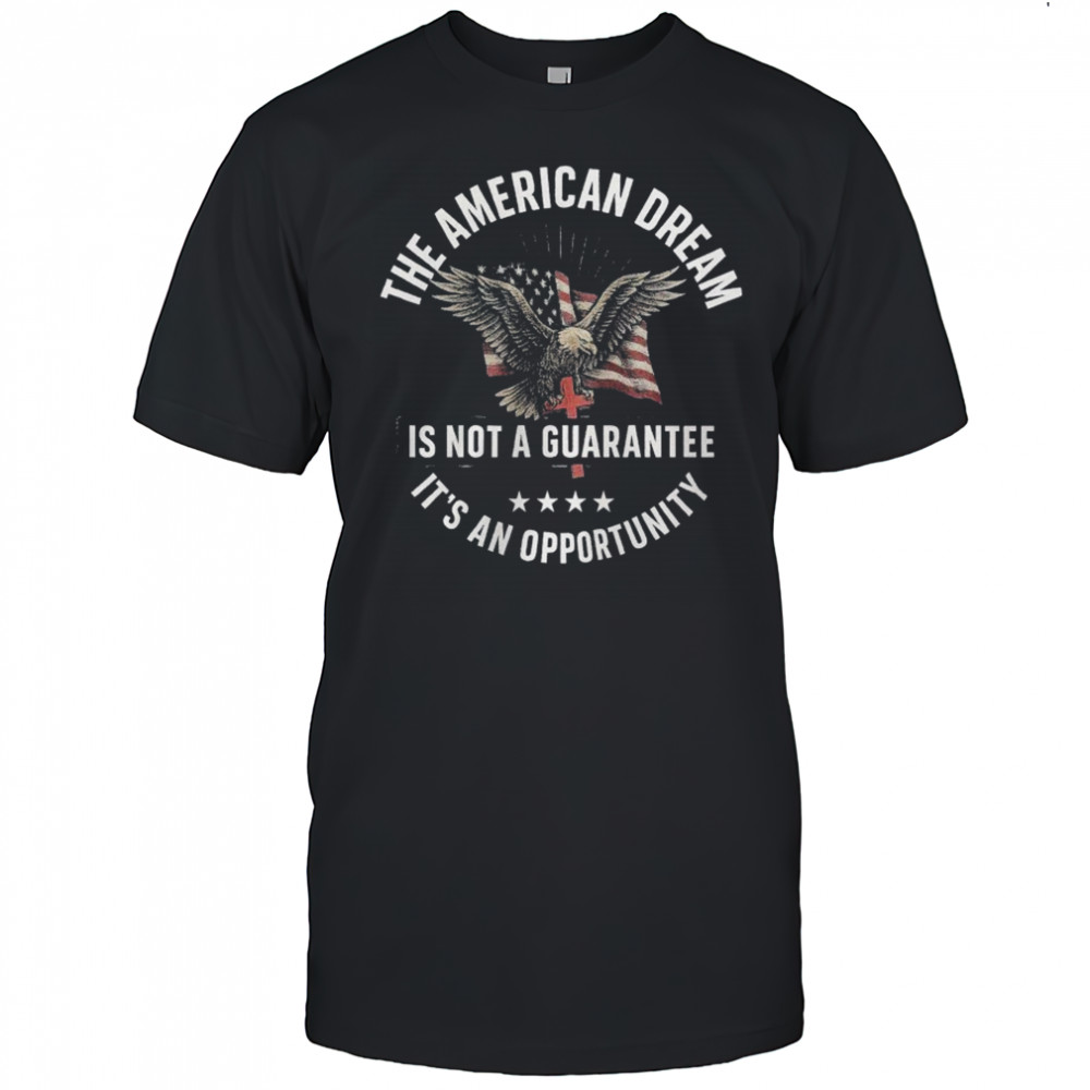 The American Dream Is Not A Guarantee It’s An Opportunity Eagle Flag T-shirt