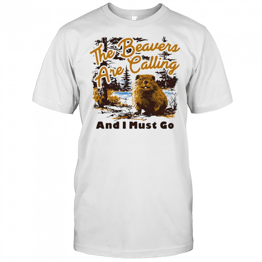 The Beavers Are Calling And I Must Go poster shirt