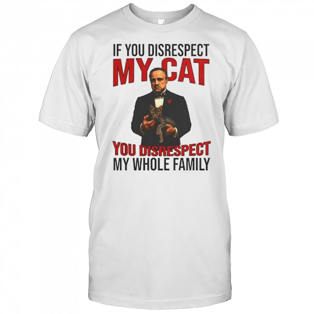 The Catfather if you disrespect my cat you disrespect my whole family shirt