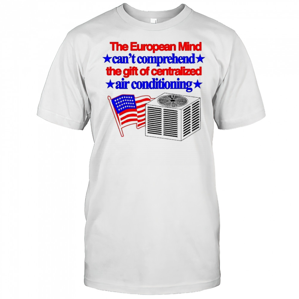 The European Mind Can’t Comprehend The Gift Of Centralized Air Conditioning American Flag T-shirt
