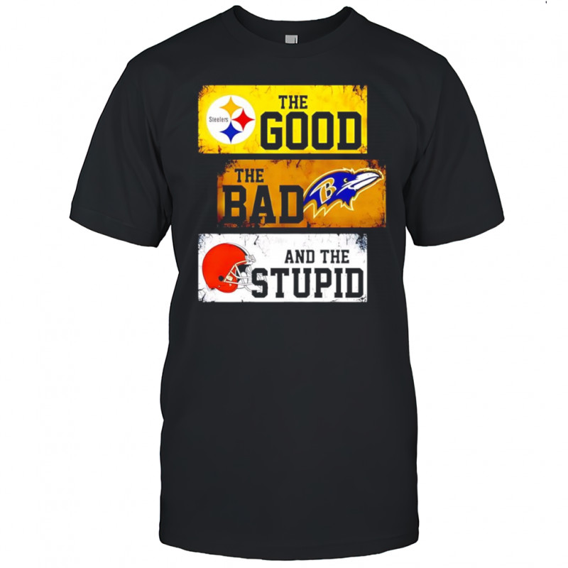 The good Pittsburgh Steelers the bad Baltimore Ravens and the stupid Cleveland Browns shirt