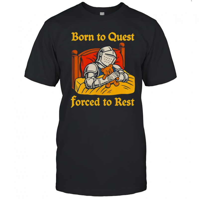 The Knight Born to quest forced to rest shirt