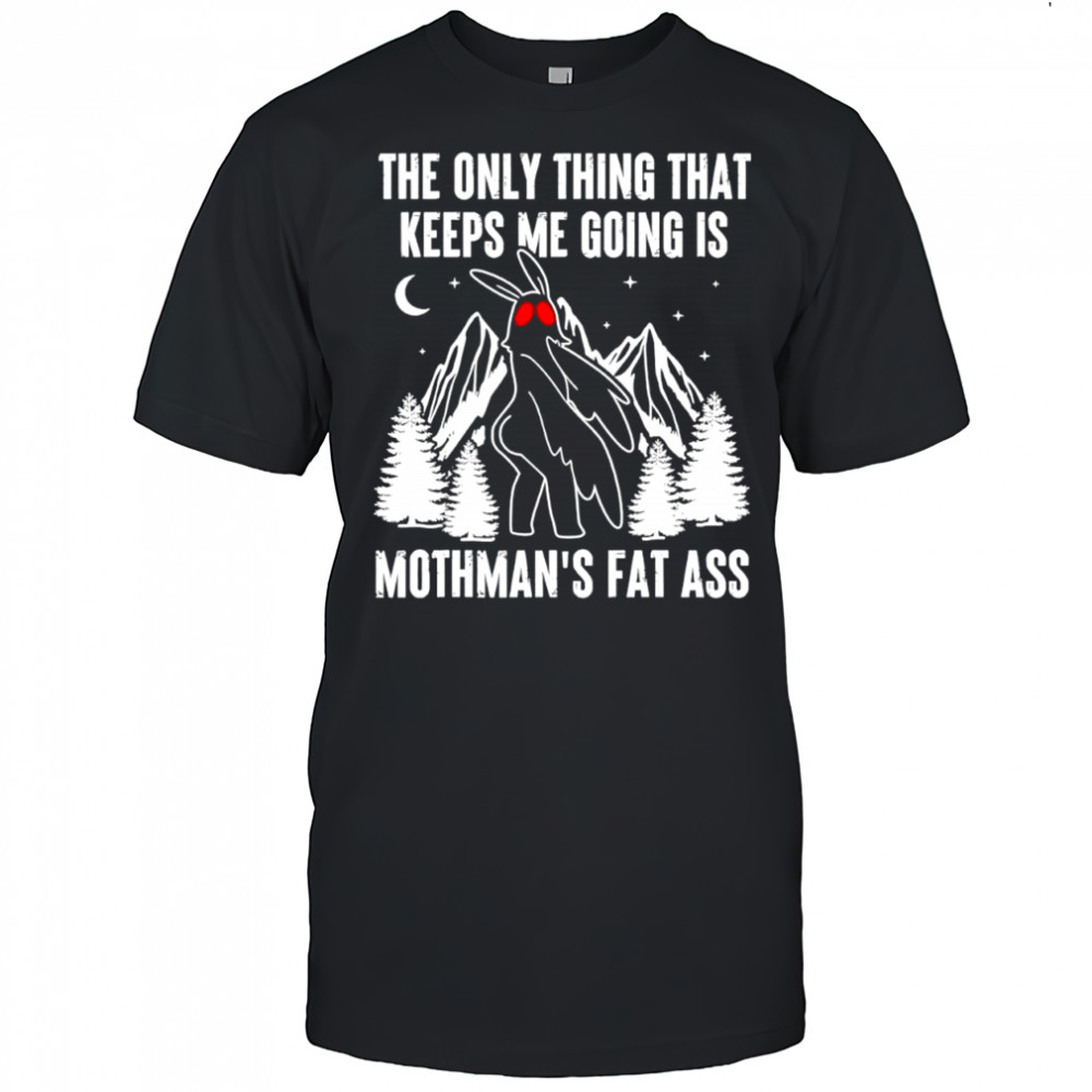 The only thing that keeps me going is mothman’s fat ass shirt