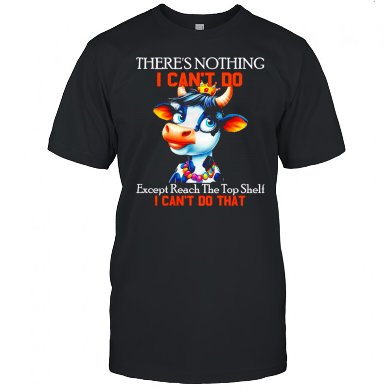 There’s Nothing I Can’t Do Except Reach The Top Shelf Cow shirt