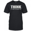 Think It’s Not Illegal Yet Think Before It’s Illegal T-Shirt