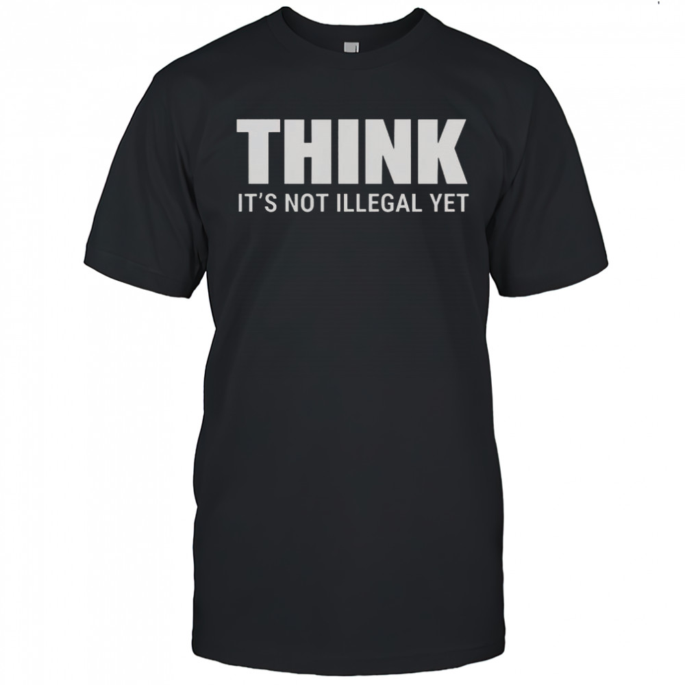 Think It’s Not Illegal Yet Think Before It’s Illegal T-Shirt
