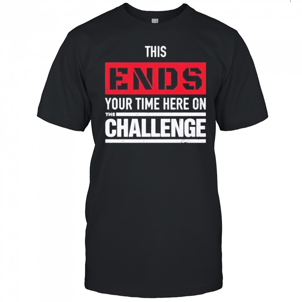 This Ends Your Time Here On The Challenge shirt