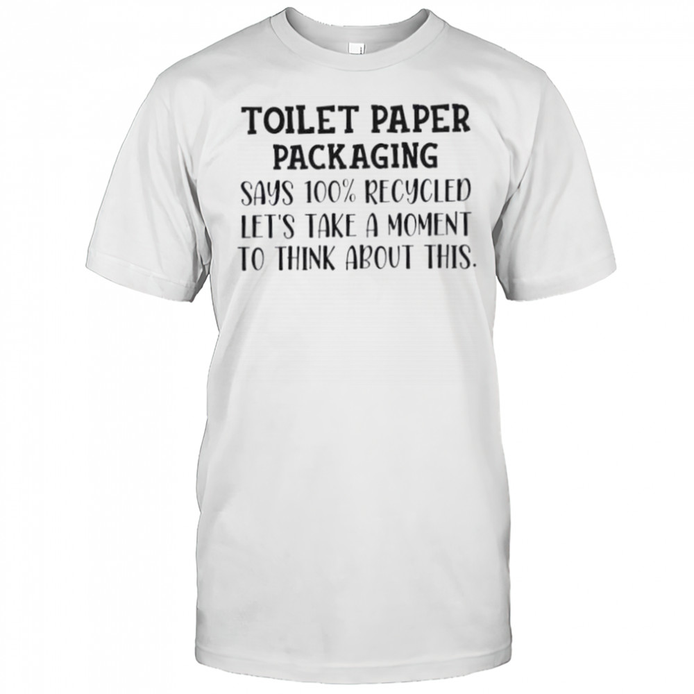 Toilet Paper Packaging Says 100% Recycled Let’s Recycled Let’s Think About This T-Shirt