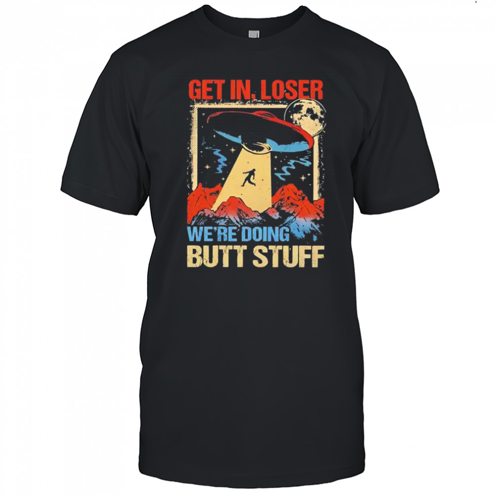 UFO Alien get in loser we’re doing butt stuff shirt