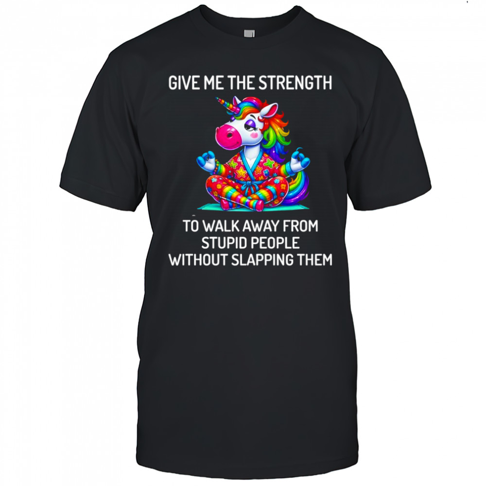 Unicorn give me the strength to walk away from stupid people without slapping them shirt