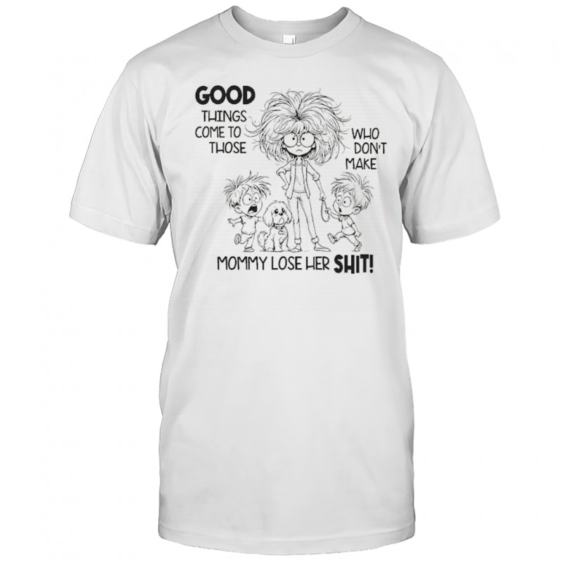 Unstable family good things come to those who don’t make mom lose her shit funny shirt
