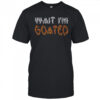 Wait I’m goated shirt