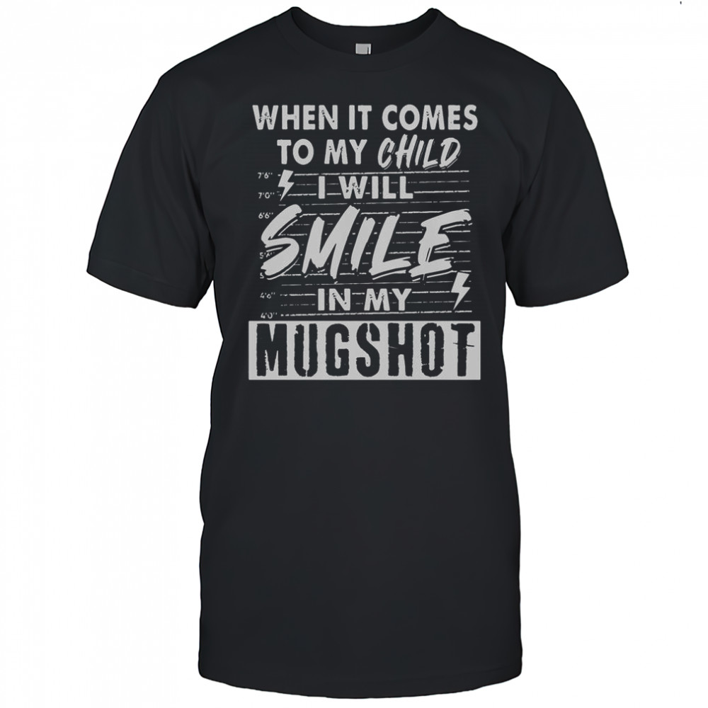 When It Comes To My Child I Will Smile In My Mugshot T-Shirt