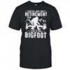 Yes I have a retirement plan I plan to find Bigfoot shirt