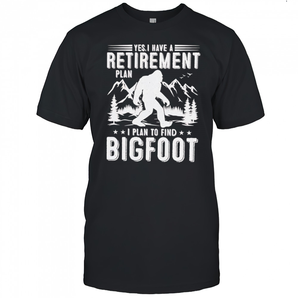 Yes I have a retirement plan I plan to find Bigfoot shirt