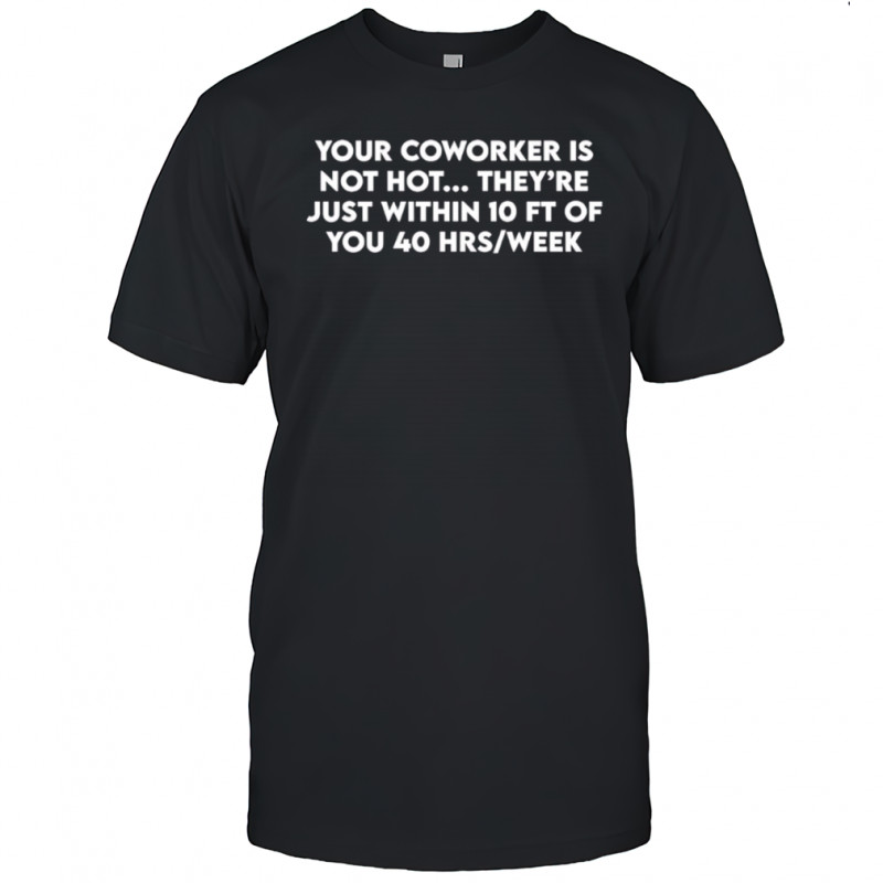 Your coworker is not hot they’re just within 10 ft of you 40 hrs a week shirt
