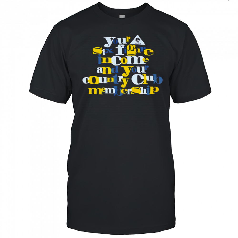Your Six Figure Income And Your Country Club Membership shirt