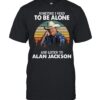 Sometime I Need To Be Alone And Listen To Alan Jackson T-Shirt