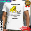 Anchor Down Because Ferris Runs This Dock shirt