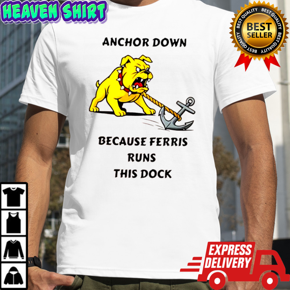 Anchor Down Because Ferris Runs This Dock shirt