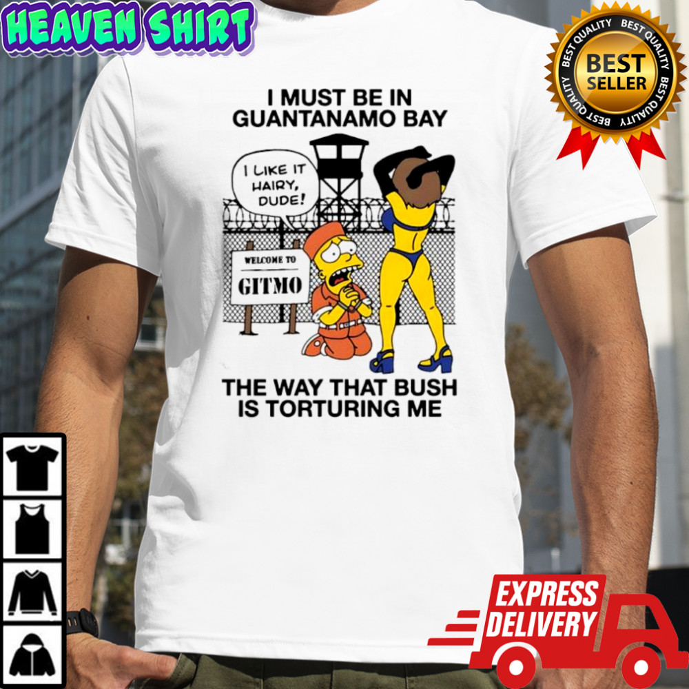 Bart Simpson i must be in Guantanamo bay the way that bush is torturing me shirt