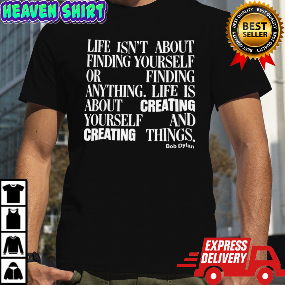 Bob Dylan Life Isn’t About Finding Yourself Or Finding Anything Life Is About Creating Yourself And Creating Things T-shirt