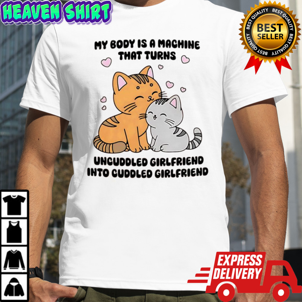Cats my body is a machine that turns uncuddled girlfriend into cuddled girlfriend shirt