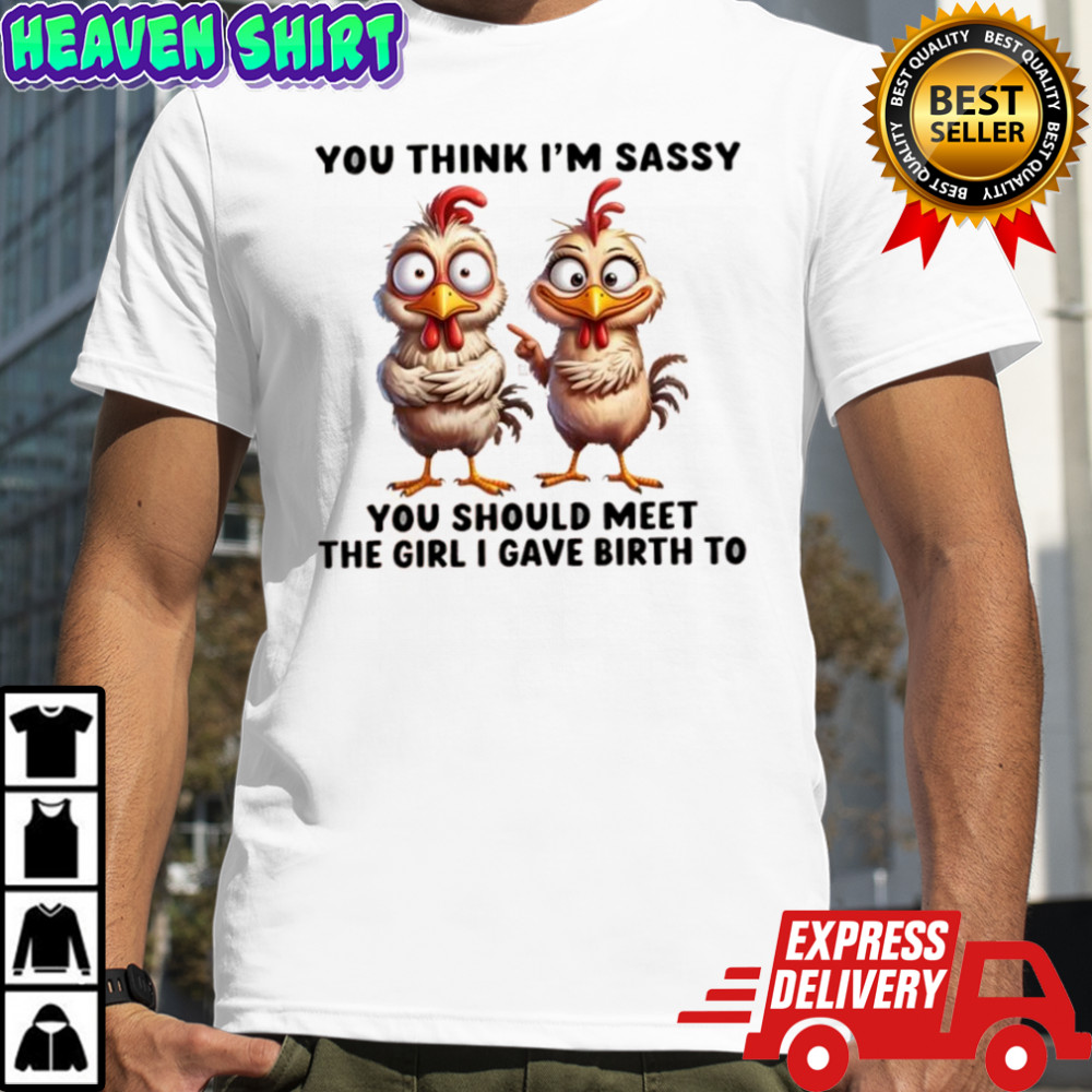 Chickens you think i’m sassy you should meet the girl i gave birth to shirt