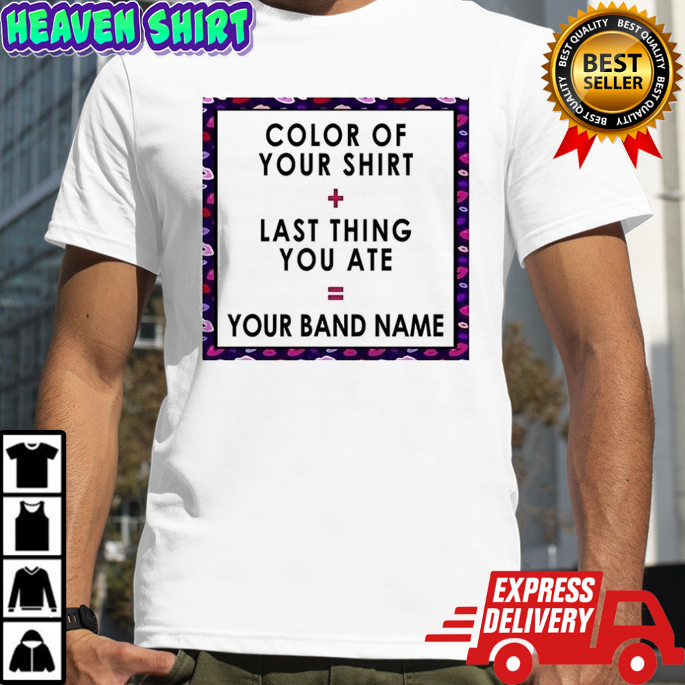 Color of your shirt last thing ate your band name shirt