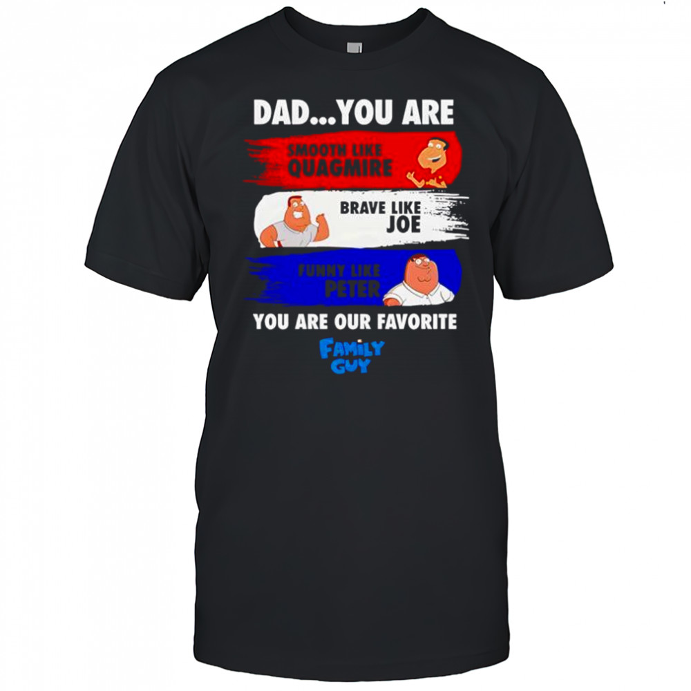 Dad You Are Smooth Like Quagmire Brave Like Joe Funny Like Peter You Are Our Favorite Family Guy Shirt