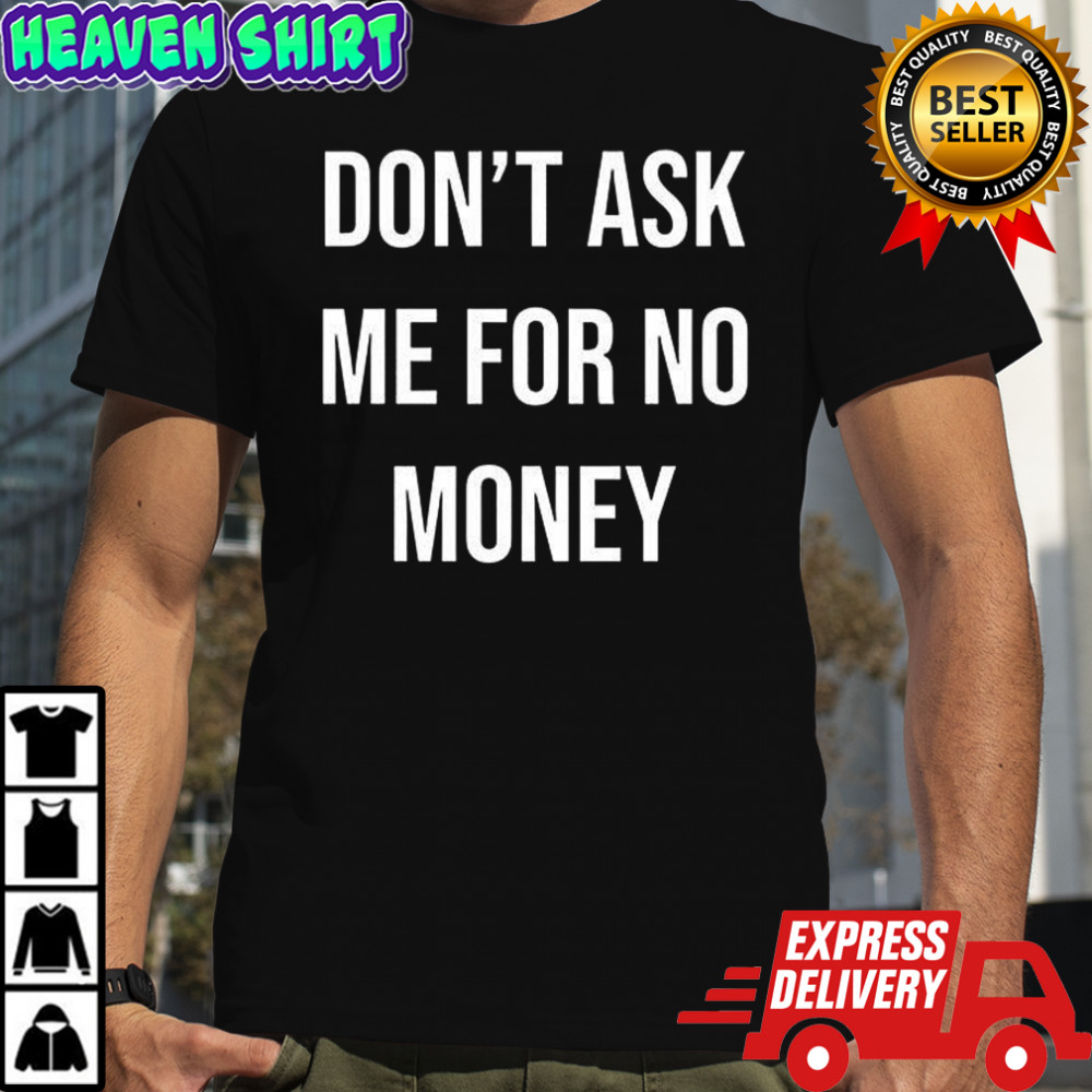 Don’t ask me for no money shirt