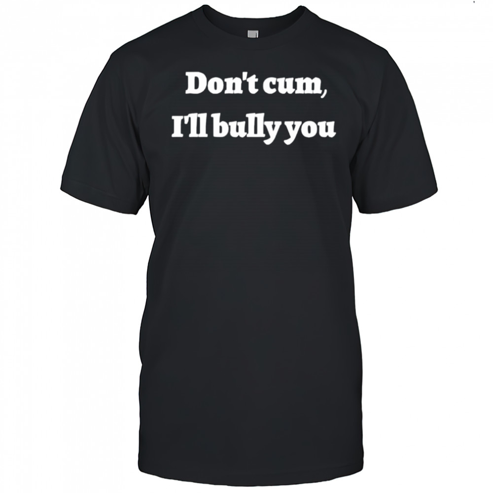 Don’t cum i’ll bully you shirt