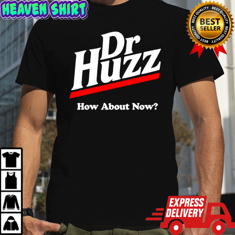 Dr Huzz how about now shirt