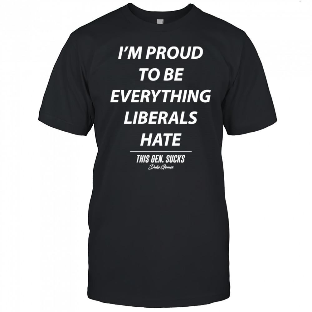 Duke Gomez I’m Proud to be Everything Liberals Hate this gen sucks shirt