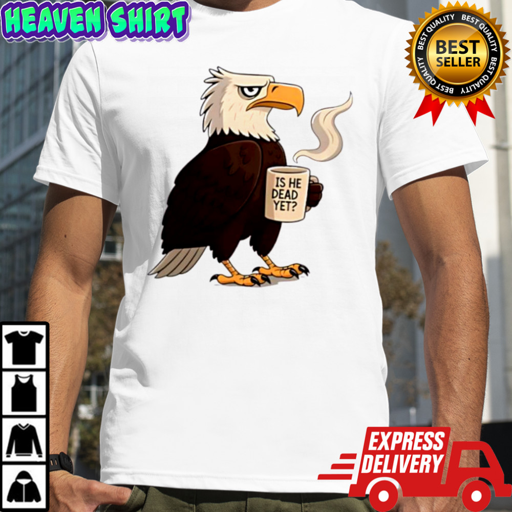 Eagle coffee is he dead yet shirt