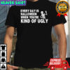 Every Day Is Halloween When You’re Kind Of Ugly Skeleton shirt