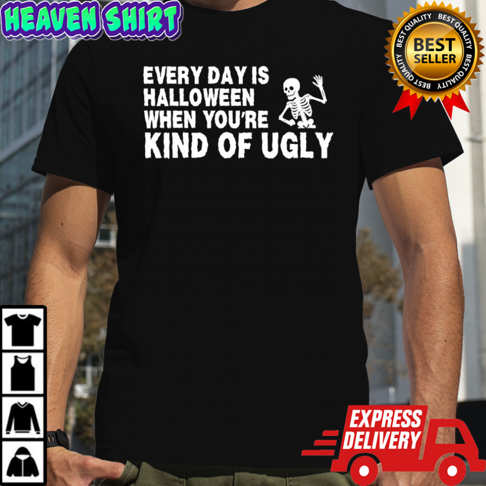 Every Day Is Halloween When You’re Kind Of Ugly Skeleton shirt