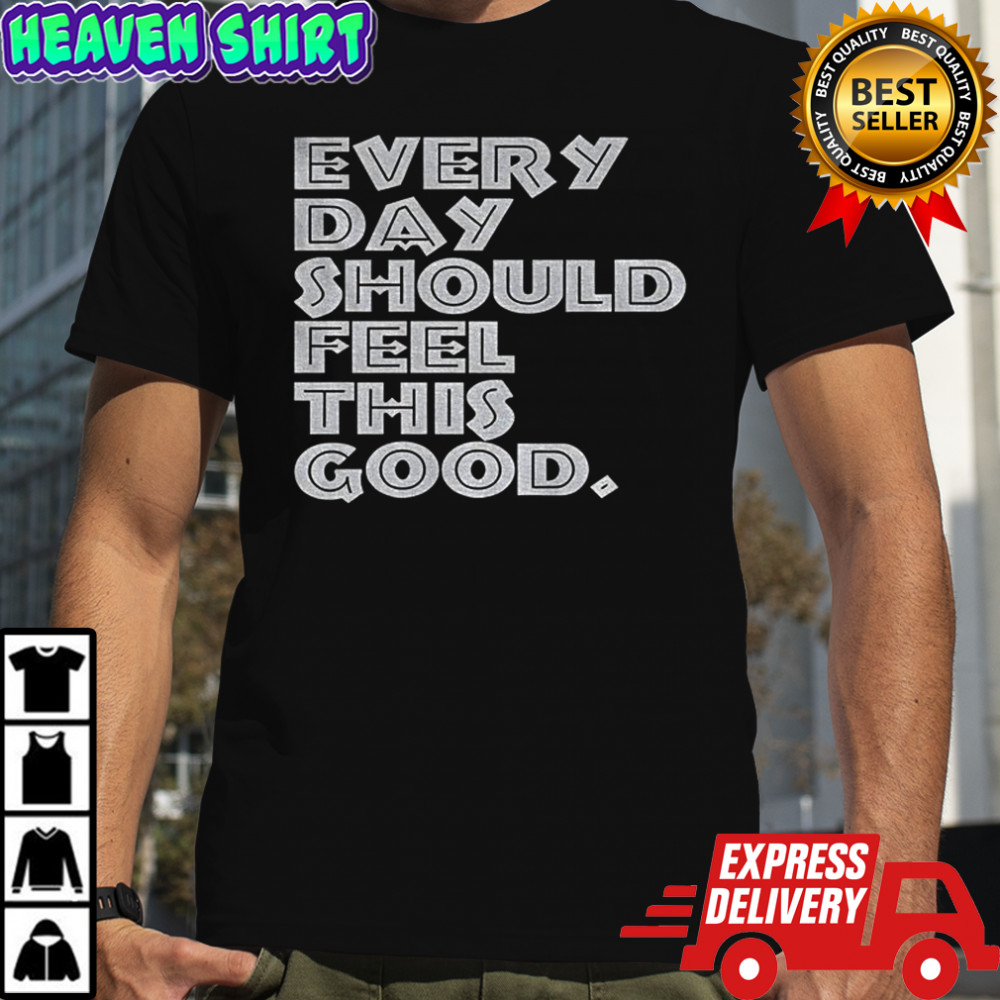 Every day should feel this good shirt