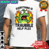 Everything is trouble help please shirt