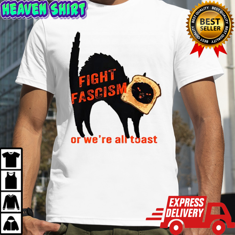 Fight fascism or we’re all toast shirt