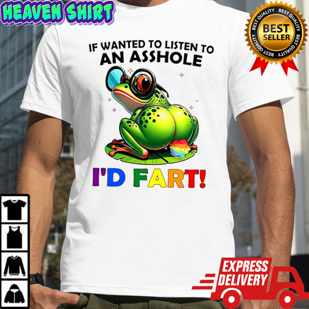 Frog if wanted to listen to an asshole i’d fart shirt