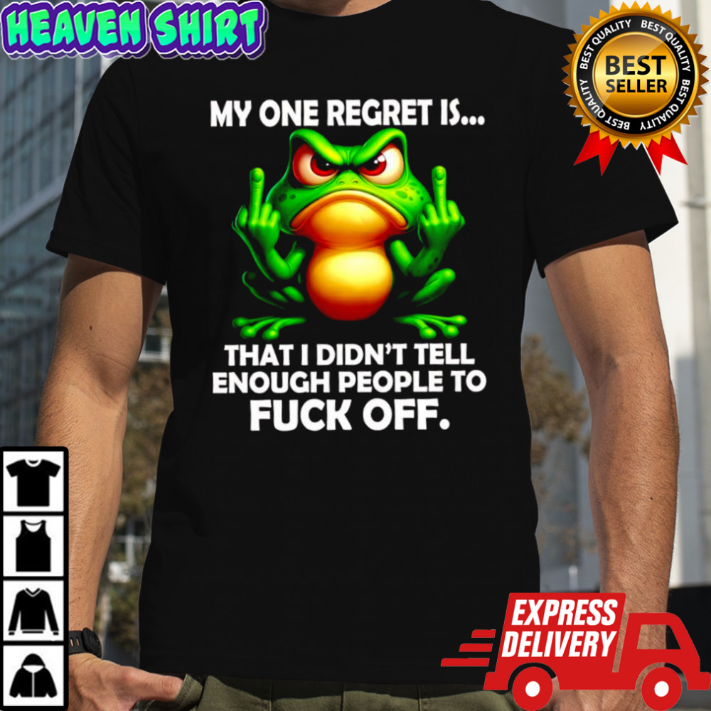 Frog my one regret is that i didn’t tell enough people to fuck off shirt